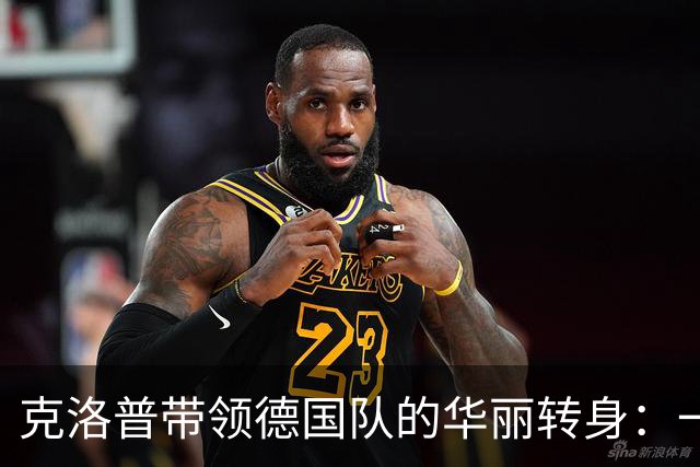 克洛普带领德国队的华丽转身：一场足球界的“新生派对
