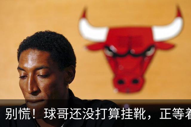 别慌！球哥还没打算挂靴，正等着召唤呢！