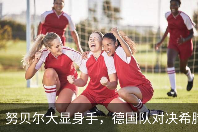 努贝尔大显身手，德国队对决希腊能否大胜？