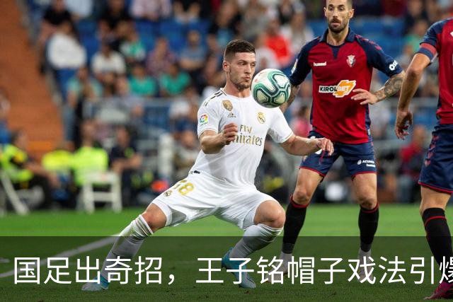 国足出奇招，王子铭帽子戏法引爆重庆！