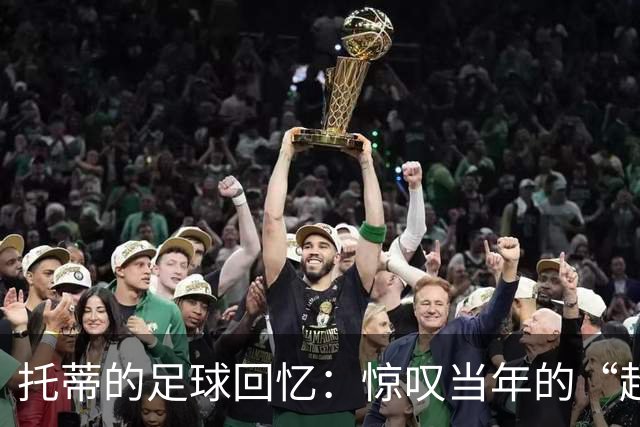 托蒂的足球回忆：惊叹当年的“超级炮弹