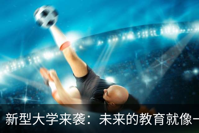 新型大学来袭：未来的教育就像一场科技盛宴！
