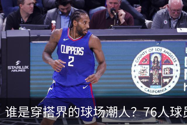 谁是穿搭界的球场潮人？76人球员的时尚秀来了！