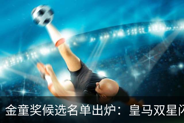金童奖候选名单出炉：皇马双星闪耀，迪奥曼德力争上游